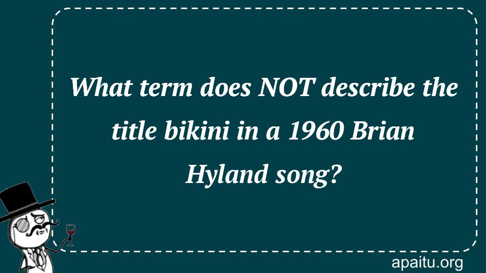 What term does NOT describe the title bikini in a 1960 Brian Hyland song?