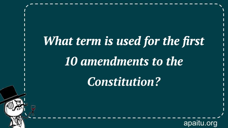 What term is used for the first 10 amendments to the Constitution?