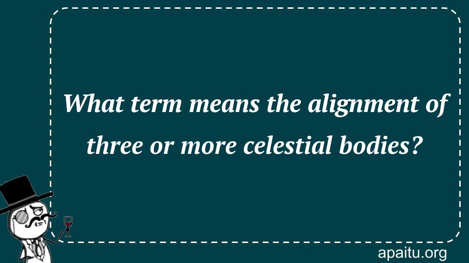 What term means the alignment of three or more celestial bodies?