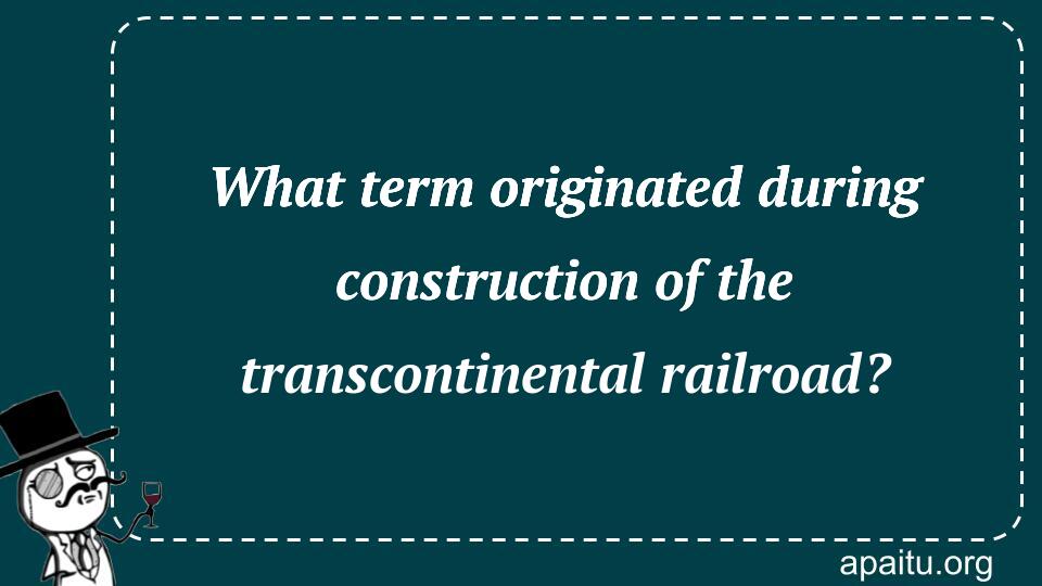 What term originated during construction of the transcontinental railroad?