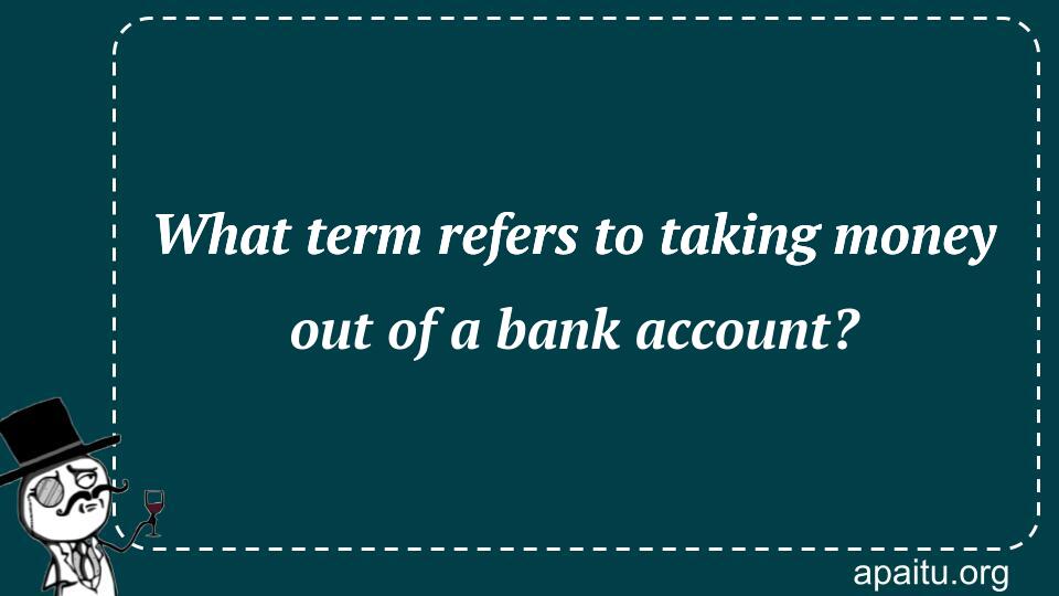 What term refers to taking money out of a bank account?