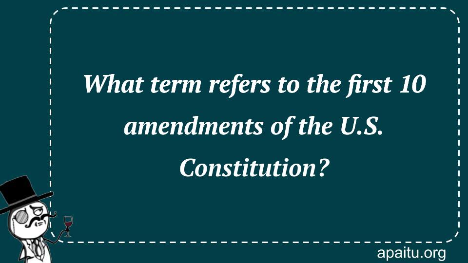 What term refers to the first 10 amendments of the U.S. Constitution?