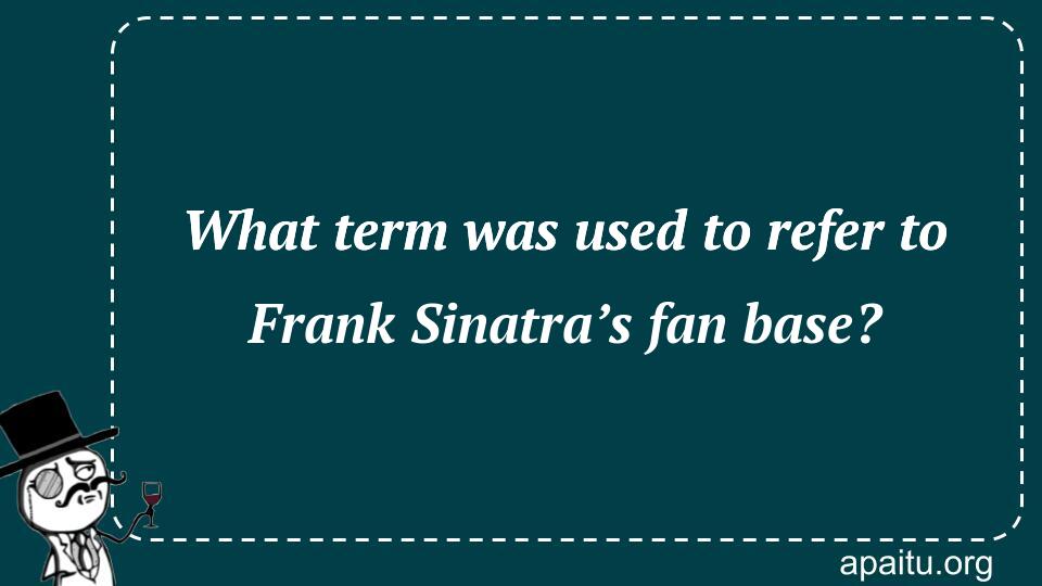 What term was used to refer to Frank Sinatra’s fan base?