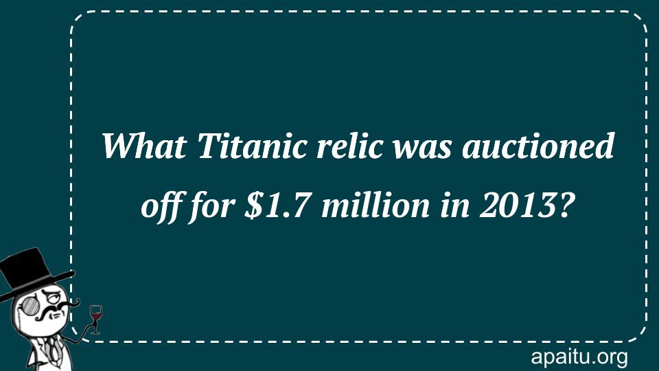 What Titanic relic was auctioned off for $1.7 million in 2013?