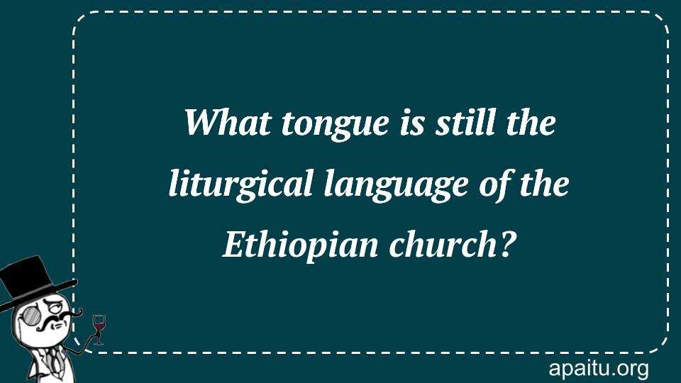 What tongue is still the liturgical language of the Ethiopian church?