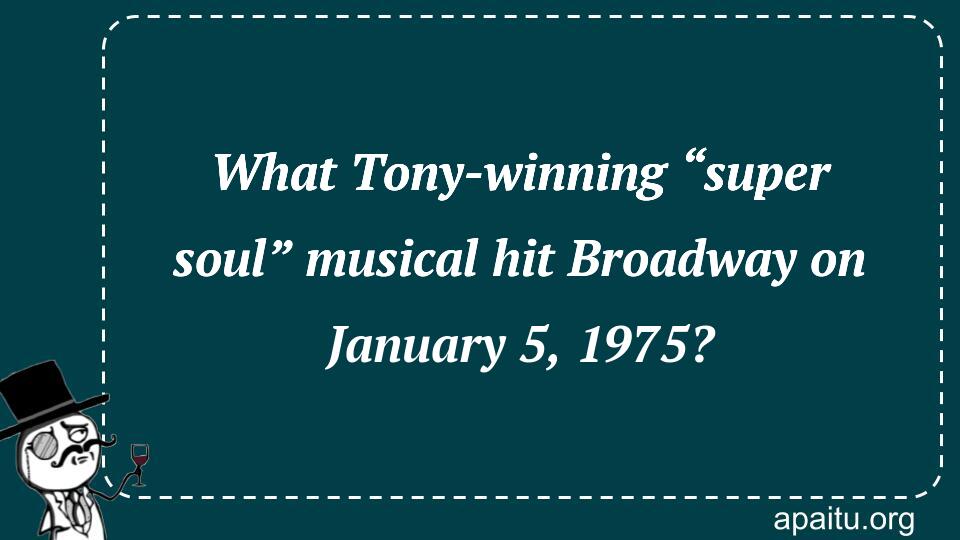 What Tony-winning “super soul” musical hit Broadway on January 5, 1975?