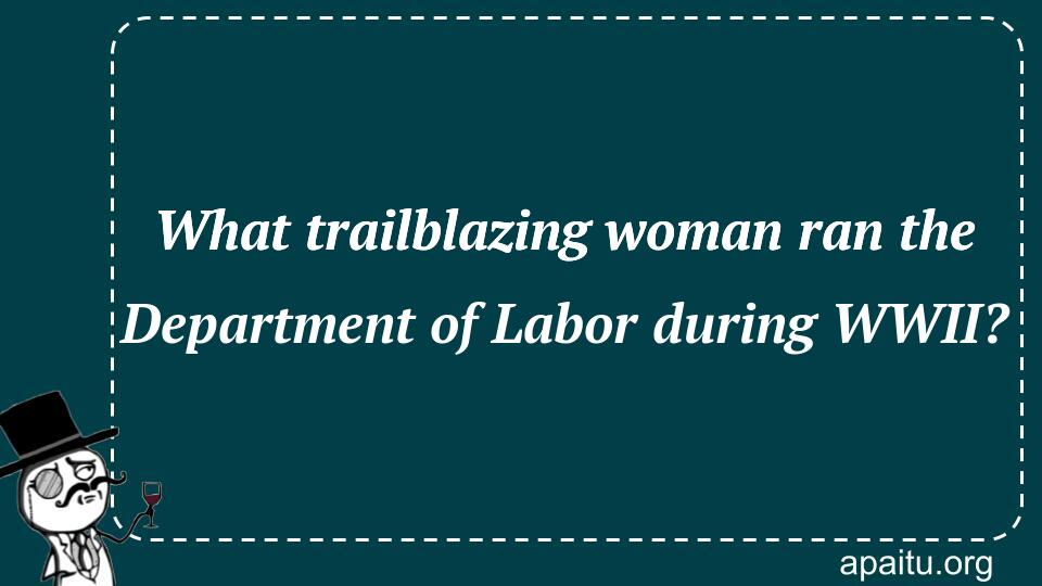 What trailblazing woman ran the Department of Labor during WWII?