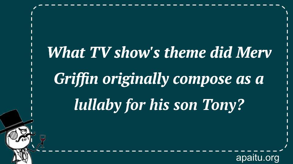 What TV show`s theme did Merv Griffin originally compose as a lullaby for his son Tony?