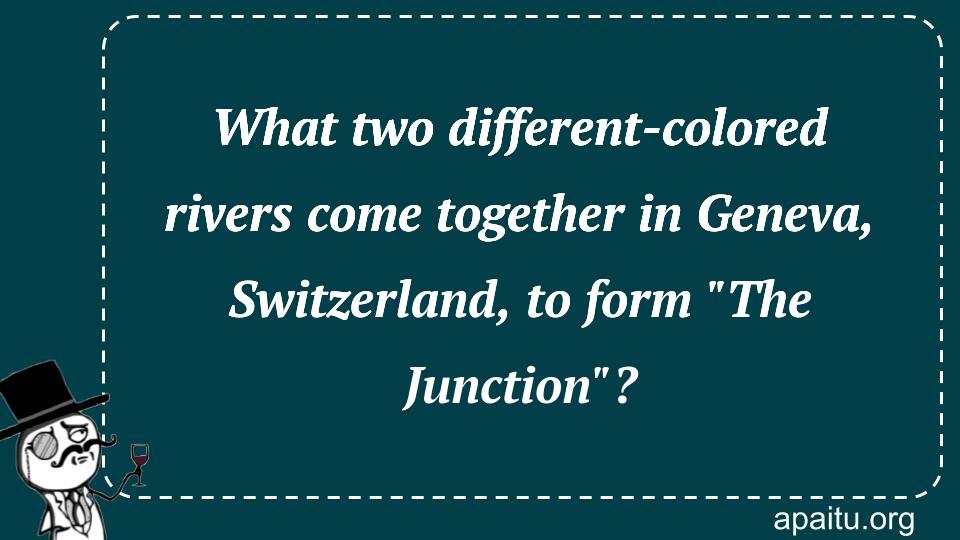 What two different-colored rivers come together in Geneva, Switzerland, to form `The Junction`?