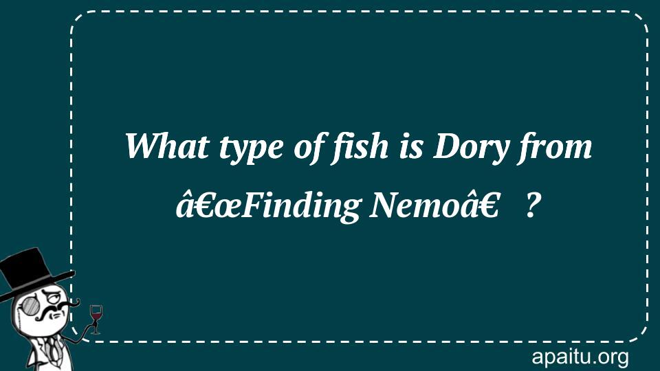 What type of fish is Dory from â€œFinding Nemoâ€?