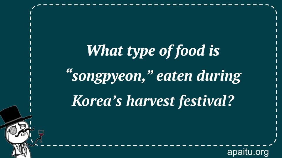 What type of food is “songpyeon,” eaten during Korea’s harvest festival?