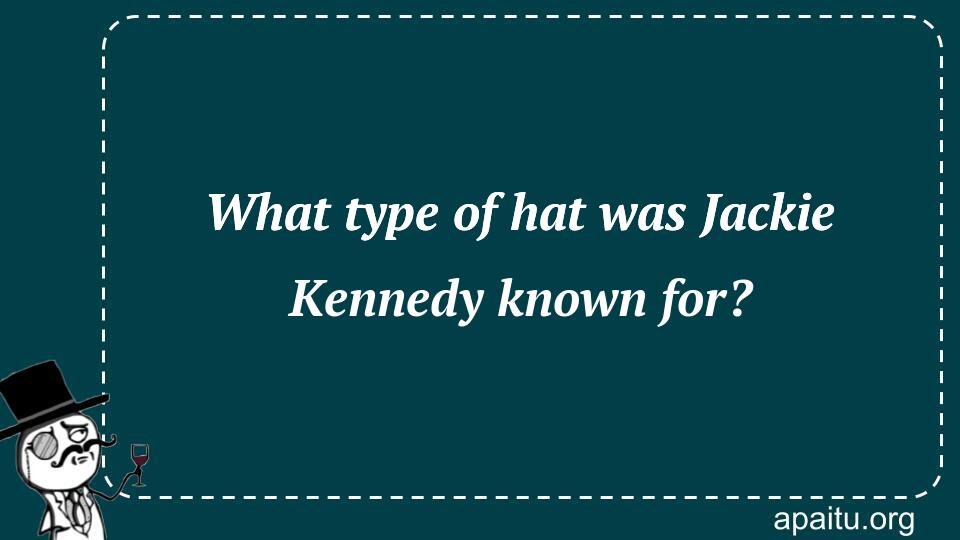 What type of hat was Jackie Kennedy known for?