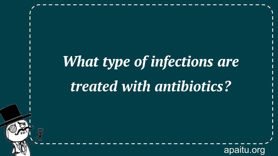What type of infections are treated with antibiotics?
