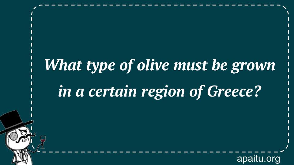 What type of olive must be grown in a certain region of Greece?