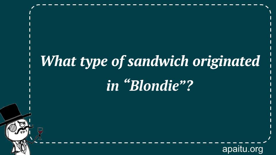 What type of sandwich originated in “Blondie”?