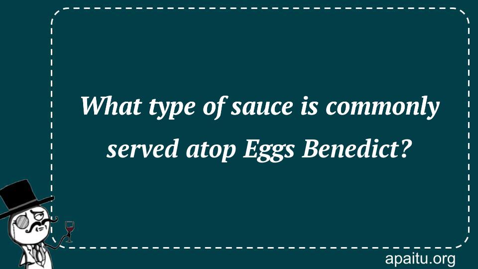 What type of sauce is commonly served atop Eggs Benedict?