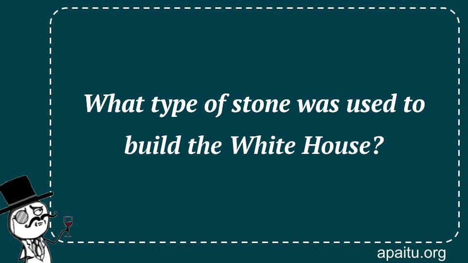 What type of stone was used to build the White House?