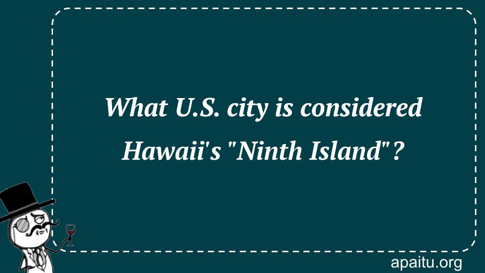 What U.S. city is considered Hawaii`s `Ninth Island`?