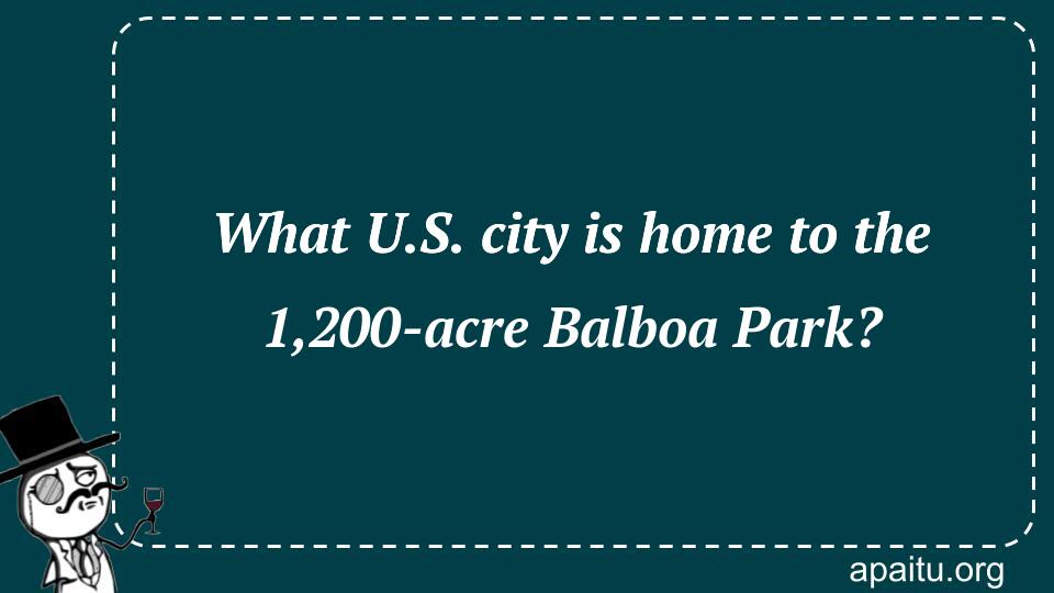 What U.S. city is home to the 1,200-acre Balboa Park?