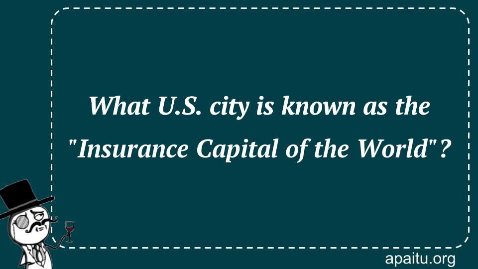 What U.S. city is known as the `Insurance Capital of the World`?