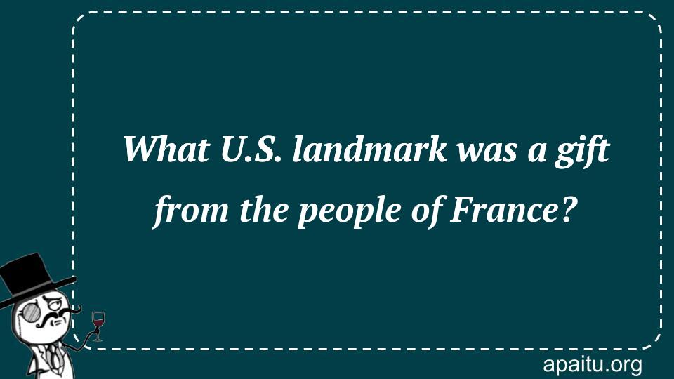 What U.S. landmark was a gift from the people of France?