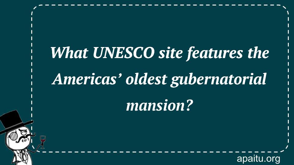 What UNESCO site features the Americas’ oldest gubernatorial mansion?