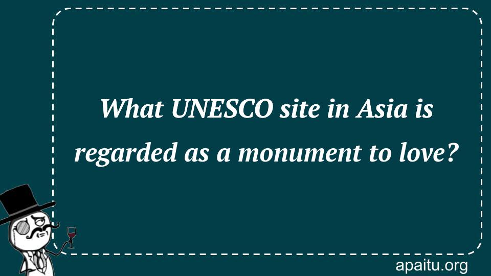 What UNESCO site in Asia is regarded as a monument to love?