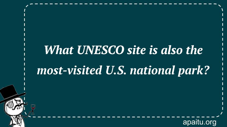 What UNESCO site is also the most-visited U.S. national park?