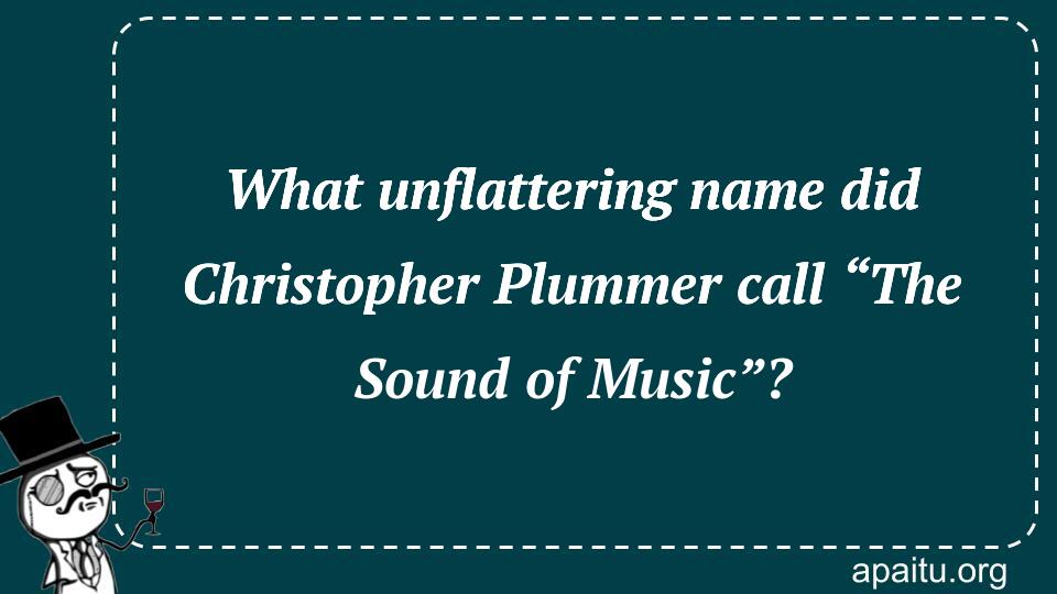 What unflattering name did Christopher Plummer call “The Sound of Music”?