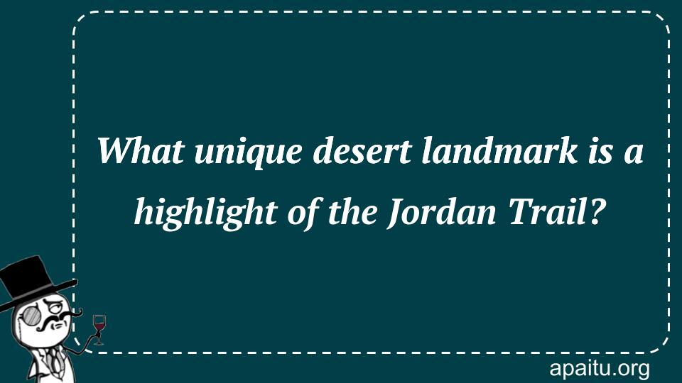 What unique desert landmark is a highlight of the Jordan Trail?