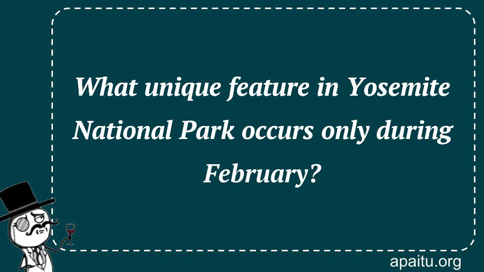 What unique feature in Yosemite National Park occurs only during February?