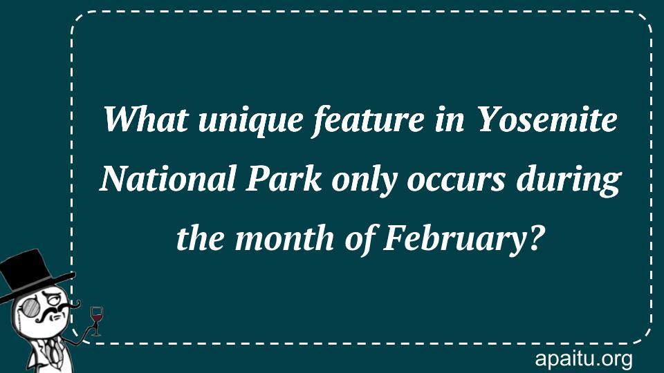 What unique feature in Yosemite National Park only occurs during the month of February?