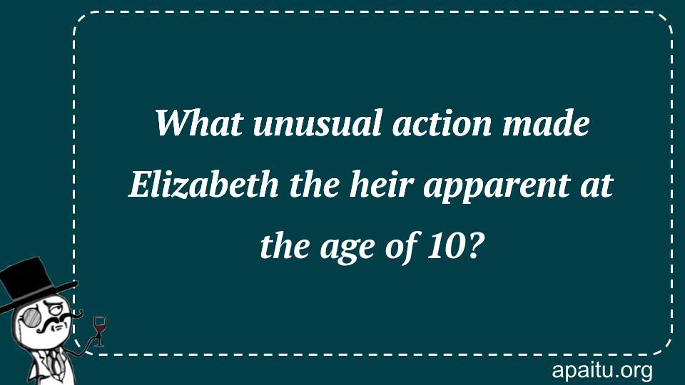 What unusual action made Elizabeth the heir apparent at the age of 10?