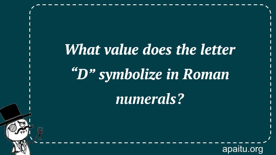 What value does the letter “D” symbolize in Roman numerals?