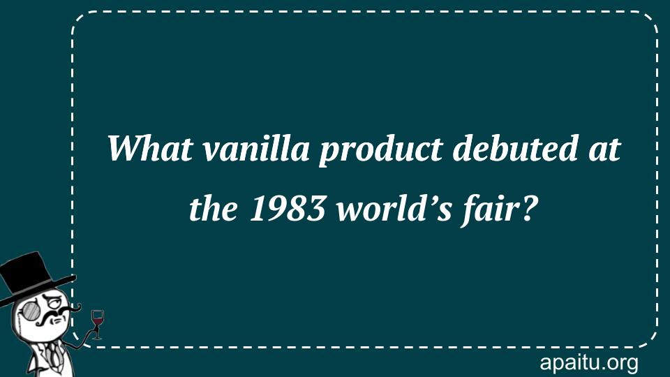 What vanilla product debuted at the 1983 world’s fair?