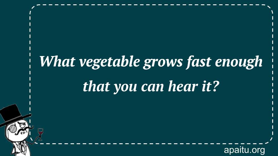 What vegetable grows fast enough that you can hear it?