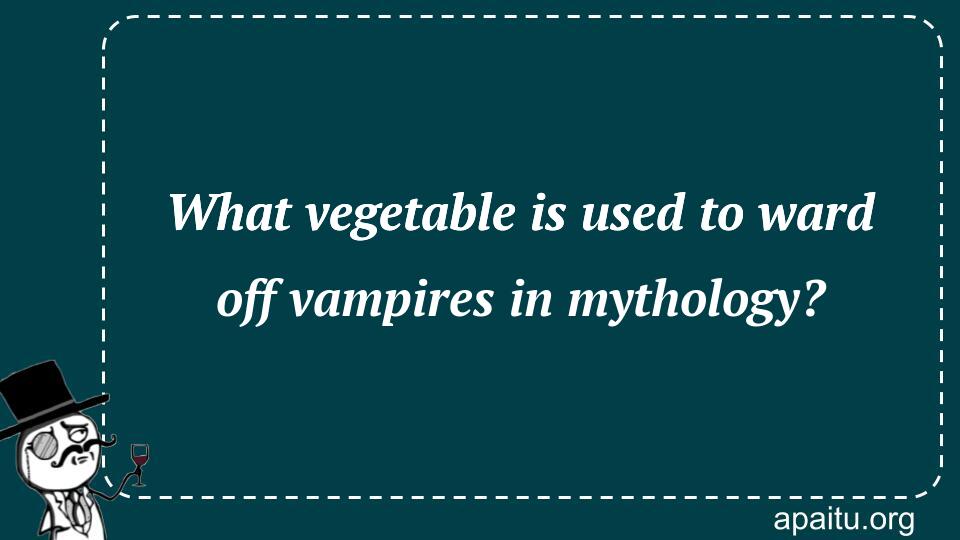 What vegetable is used to ward off vampires in mythology?