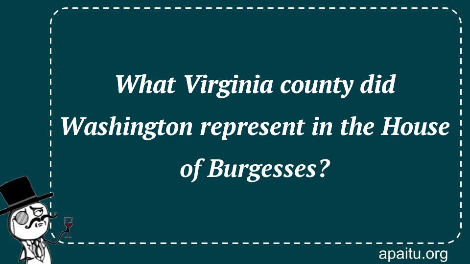 What Virginia county did Washington represent in the House of Burgesses?