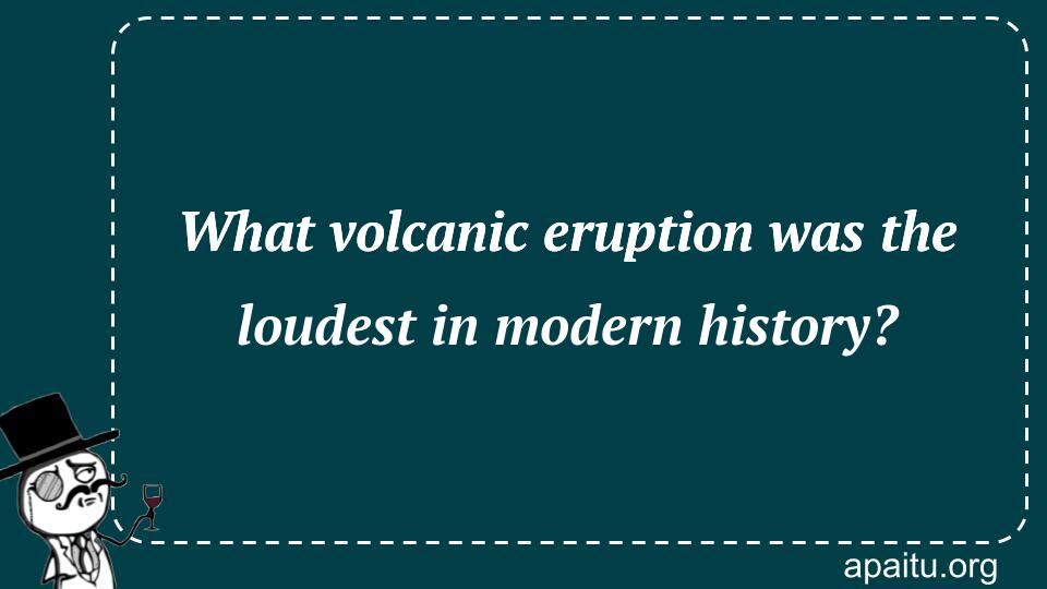 What volcanic eruption was the loudest in modern history?