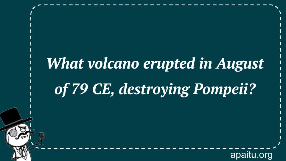 What volcano erupted in August of 79 CE, destroying Pompeii?