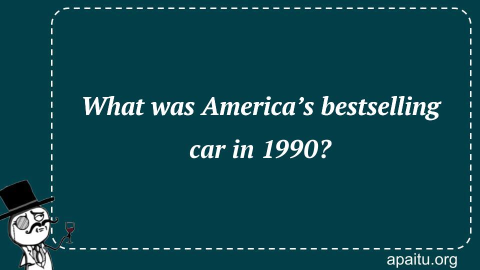 What was America’s bestselling car in 1990?