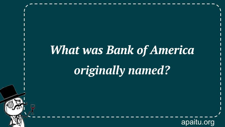 What was Bank of America originally named?