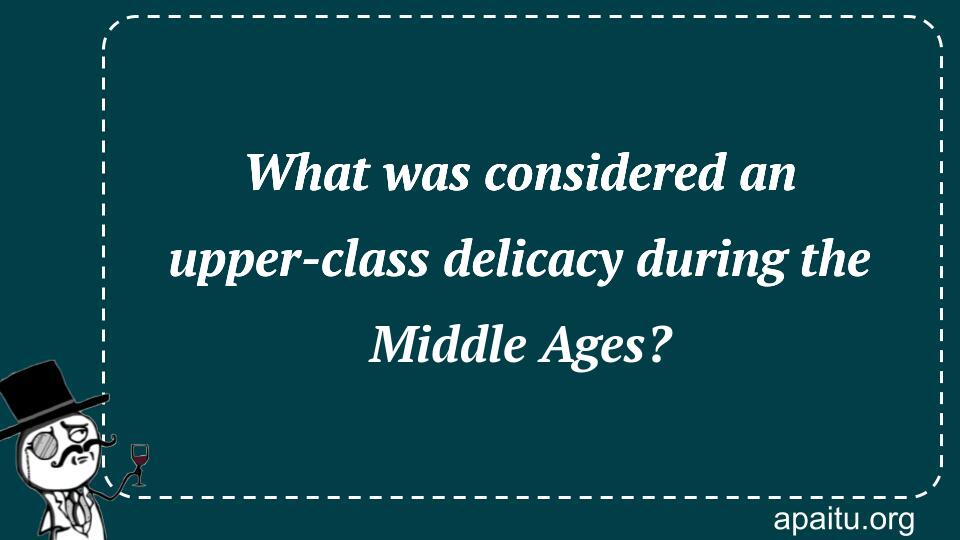 What was considered an upper-class delicacy during the Middle Ages?