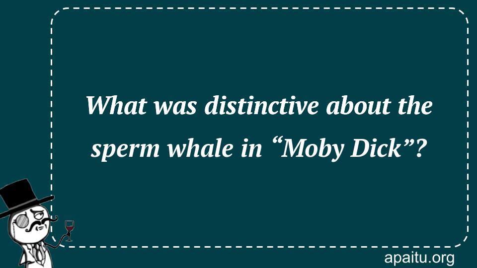 What was distinctive about the sperm whale in “Moby Dick”?