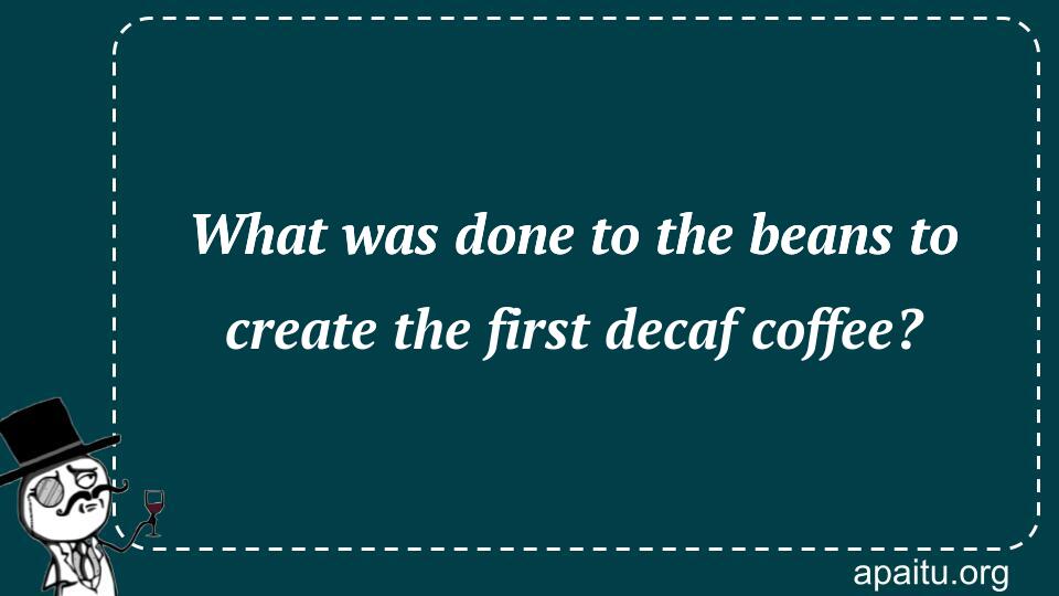 What was done to the beans to create the first decaf coffee?