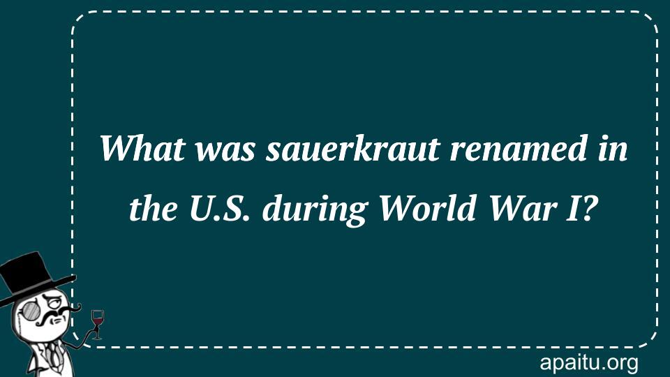 What was sauerkraut renamed in the U.S. during World War I?