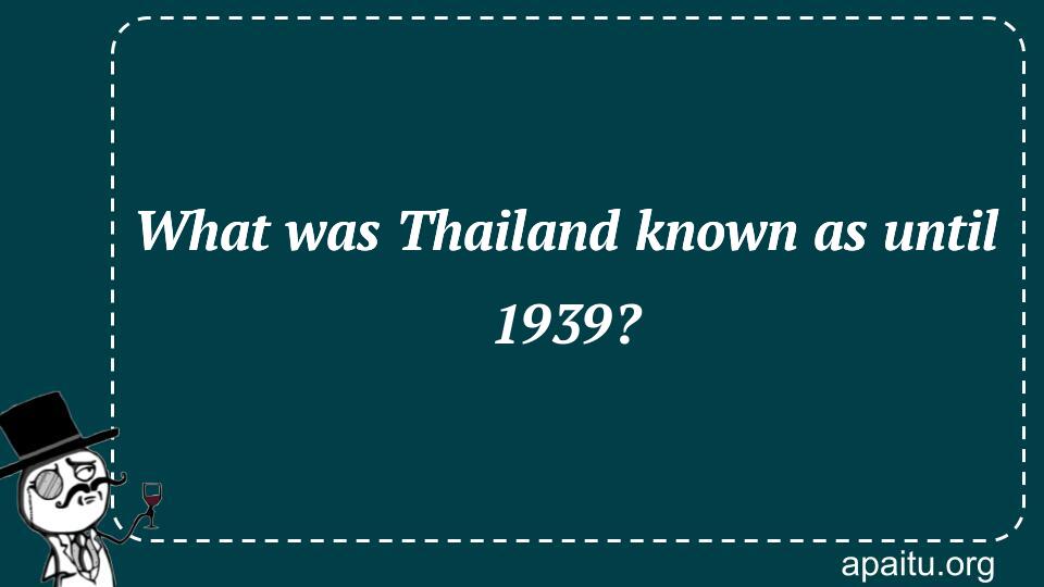 What was Thailand known as until 1939?