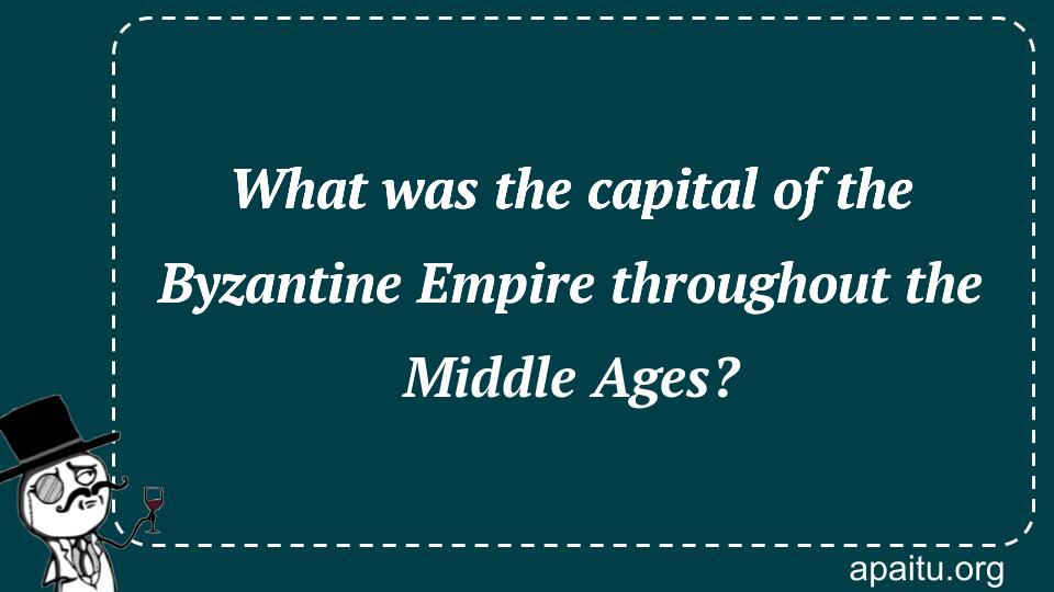 What was the capital of the Byzantine Empire throughout the Middle Ages?