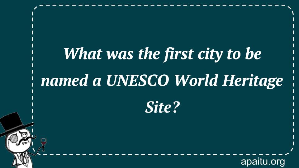 What was the first city to be named a UNESCO World Heritage Site?