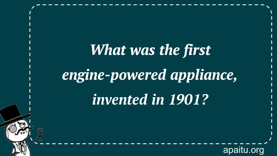 What was the first engine-powered appliance, invented in 1901?